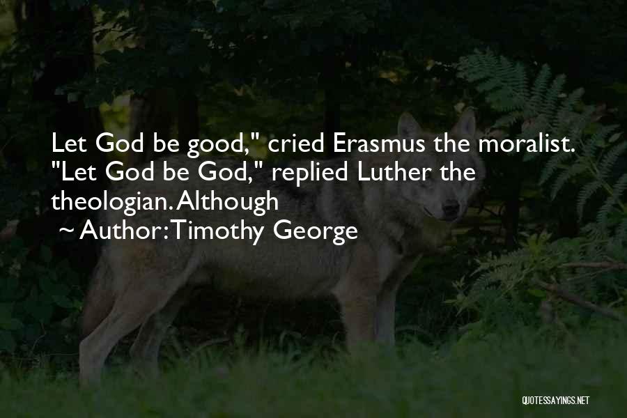 Timothy George Quotes: Let God Be Good, Cried Erasmus The Moralist. Let God Be God, Replied Luther The Theologian. Although