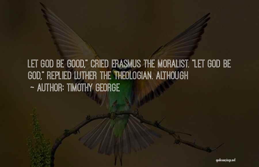Timothy George Quotes: Let God Be Good, Cried Erasmus The Moralist. Let God Be God, Replied Luther The Theologian. Although