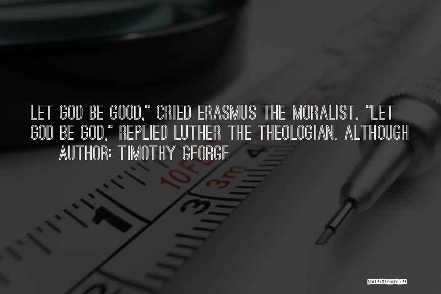 Timothy George Quotes: Let God Be Good, Cried Erasmus The Moralist. Let God Be God, Replied Luther The Theologian. Although