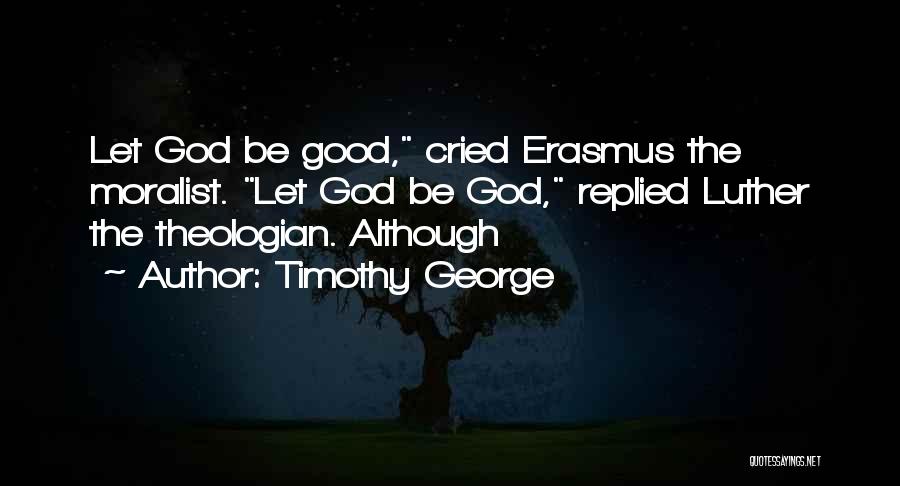 Timothy George Quotes: Let God Be Good, Cried Erasmus The Moralist. Let God Be God, Replied Luther The Theologian. Although