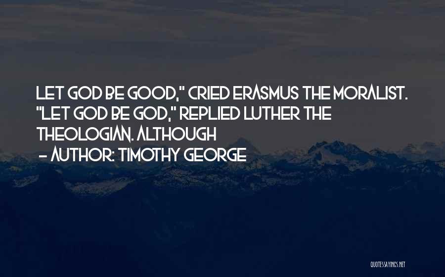 Timothy George Quotes: Let God Be Good, Cried Erasmus The Moralist. Let God Be God, Replied Luther The Theologian. Although