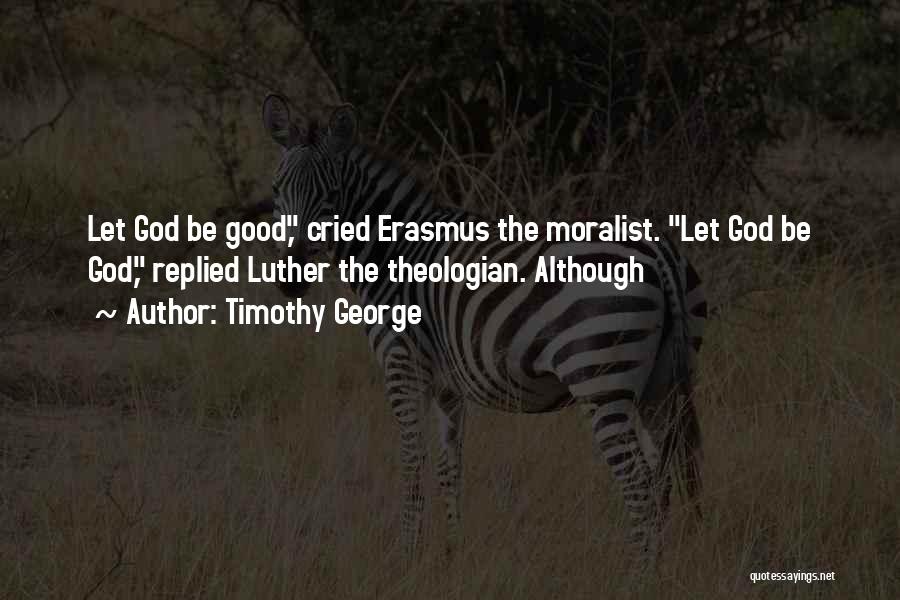 Timothy George Quotes: Let God Be Good, Cried Erasmus The Moralist. Let God Be God, Replied Luther The Theologian. Although