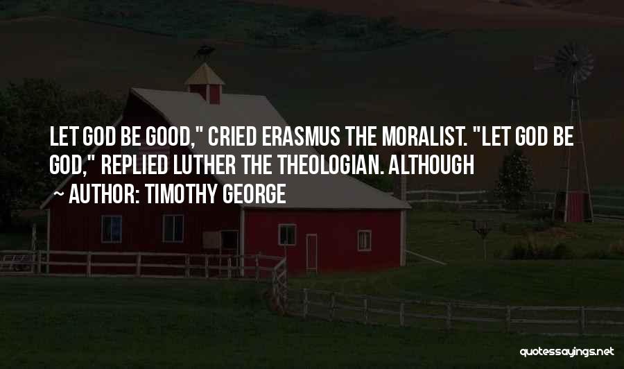 Timothy George Quotes: Let God Be Good, Cried Erasmus The Moralist. Let God Be God, Replied Luther The Theologian. Although