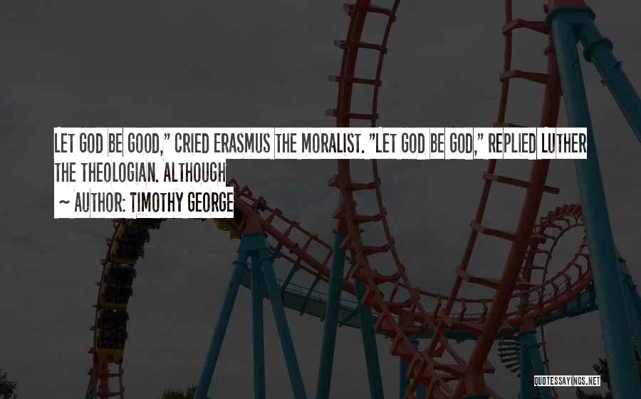 Timothy George Quotes: Let God Be Good, Cried Erasmus The Moralist. Let God Be God, Replied Luther The Theologian. Although