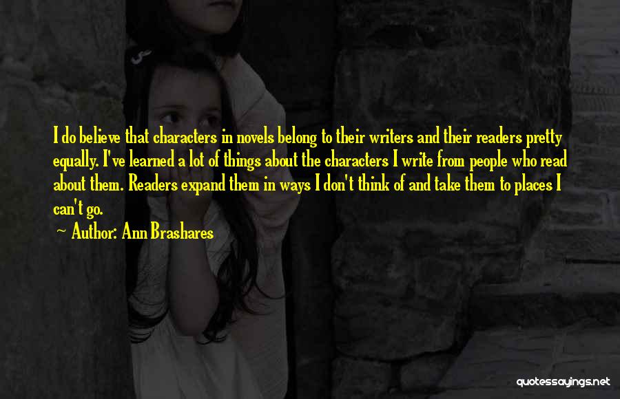 Ann Brashares Quotes: I Do Believe That Characters In Novels Belong To Their Writers And Their Readers Pretty Equally. I've Learned A Lot