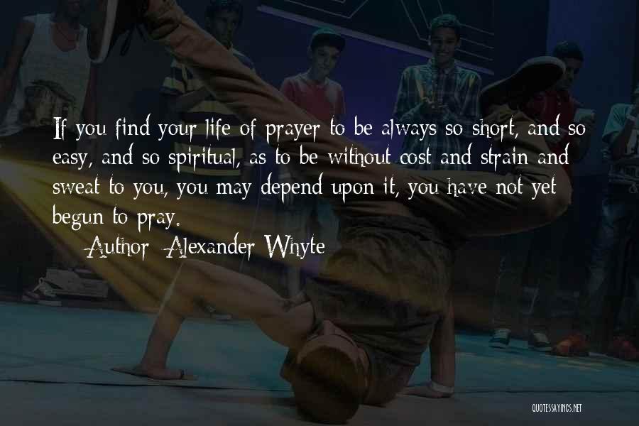 Alexander Whyte Quotes: If You Find Your Life Of Prayer To Be Always So Short, And So Easy, And So Spiritual, As To