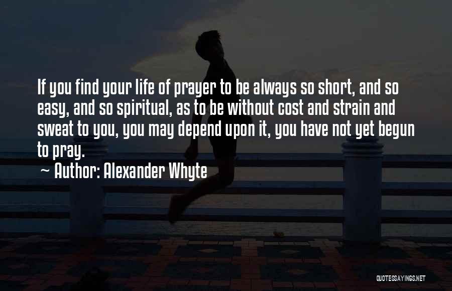 Alexander Whyte Quotes: If You Find Your Life Of Prayer To Be Always So Short, And So Easy, And So Spiritual, As To