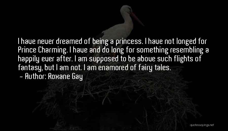 Roxane Gay Quotes: I Have Never Dreamed Of Being A Princess. I Have Not Longed For Prince Charming. I Have And Do Long