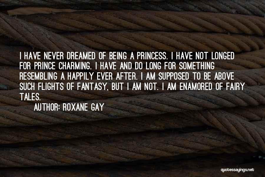 Roxane Gay Quotes: I Have Never Dreamed Of Being A Princess. I Have Not Longed For Prince Charming. I Have And Do Long