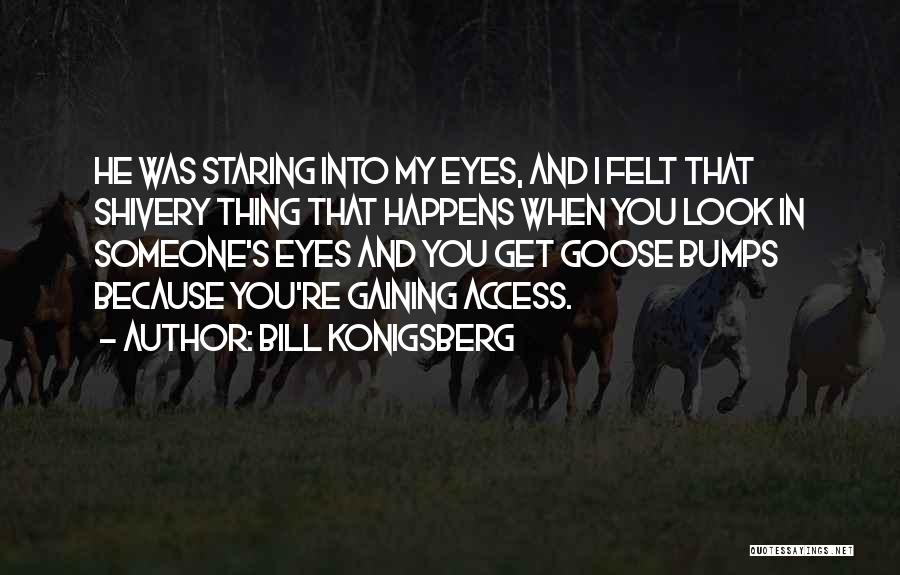 Bill Konigsberg Quotes: He Was Staring Into My Eyes, And I Felt That Shivery Thing That Happens When You Look In Someone's Eyes