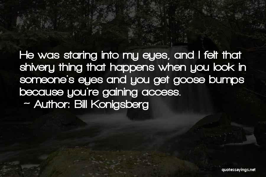 Bill Konigsberg Quotes: He Was Staring Into My Eyes, And I Felt That Shivery Thing That Happens When You Look In Someone's Eyes