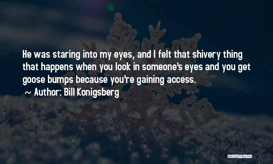 Bill Konigsberg Quotes: He Was Staring Into My Eyes, And I Felt That Shivery Thing That Happens When You Look In Someone's Eyes