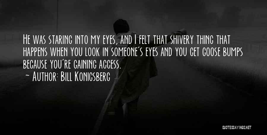 Bill Konigsberg Quotes: He Was Staring Into My Eyes, And I Felt That Shivery Thing That Happens When You Look In Someone's Eyes