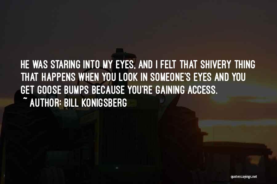 Bill Konigsberg Quotes: He Was Staring Into My Eyes, And I Felt That Shivery Thing That Happens When You Look In Someone's Eyes