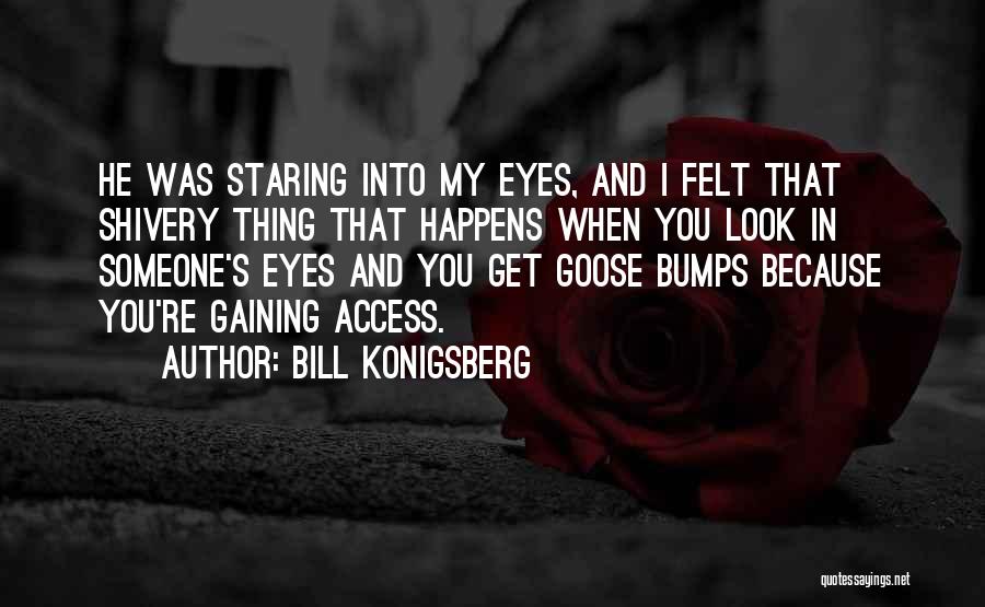 Bill Konigsberg Quotes: He Was Staring Into My Eyes, And I Felt That Shivery Thing That Happens When You Look In Someone's Eyes