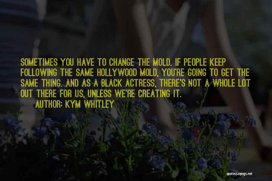 Kym Whitley Quotes: Sometimes You Have To Change The Mold. If People Keep Following The Same Hollywood Mold, You're Going To Get The