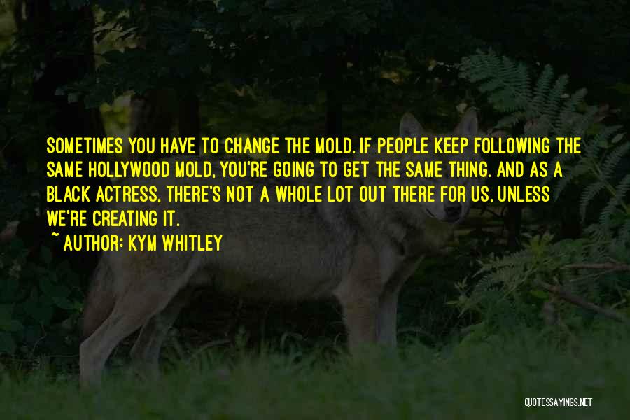 Kym Whitley Quotes: Sometimes You Have To Change The Mold. If People Keep Following The Same Hollywood Mold, You're Going To Get The