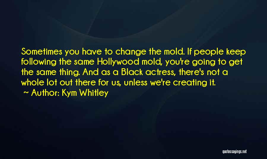 Kym Whitley Quotes: Sometimes You Have To Change The Mold. If People Keep Following The Same Hollywood Mold, You're Going To Get The