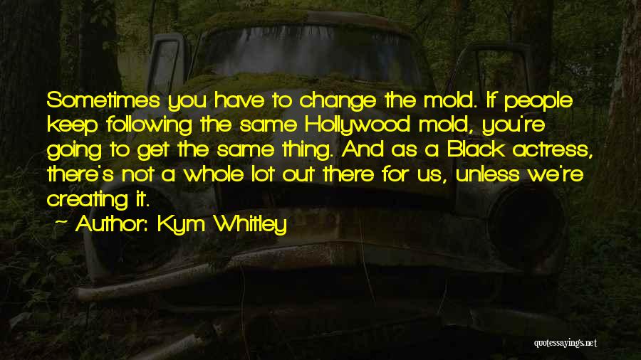 Kym Whitley Quotes: Sometimes You Have To Change The Mold. If People Keep Following The Same Hollywood Mold, You're Going To Get The