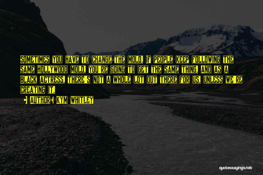 Kym Whitley Quotes: Sometimes You Have To Change The Mold. If People Keep Following The Same Hollywood Mold, You're Going To Get The