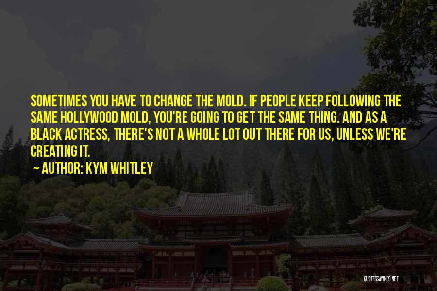Kym Whitley Quotes: Sometimes You Have To Change The Mold. If People Keep Following The Same Hollywood Mold, You're Going To Get The