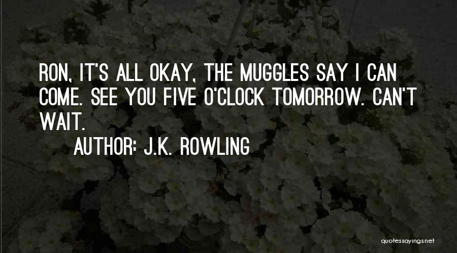 J.K. Rowling Quotes: Ron, It's All Okay, The Muggles Say I Can Come. See You Five O'clock Tomorrow. Can't Wait.