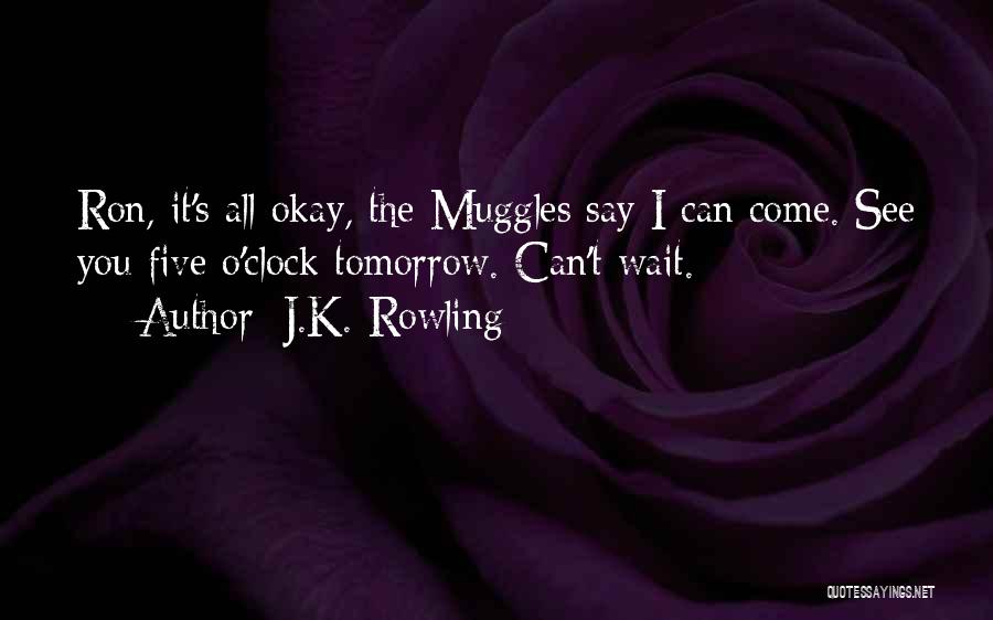 J.K. Rowling Quotes: Ron, It's All Okay, The Muggles Say I Can Come. See You Five O'clock Tomorrow. Can't Wait.