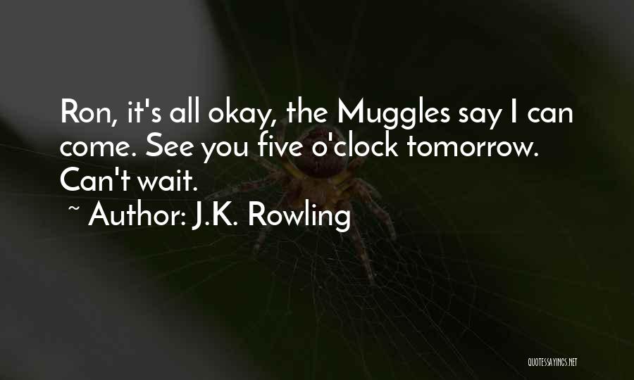 J.K. Rowling Quotes: Ron, It's All Okay, The Muggles Say I Can Come. See You Five O'clock Tomorrow. Can't Wait.