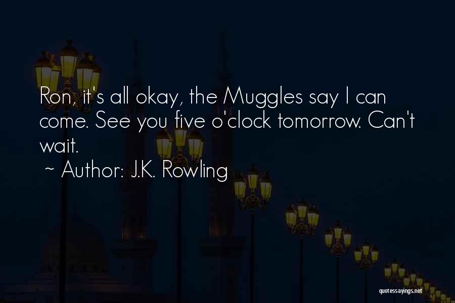 J.K. Rowling Quotes: Ron, It's All Okay, The Muggles Say I Can Come. See You Five O'clock Tomorrow. Can't Wait.