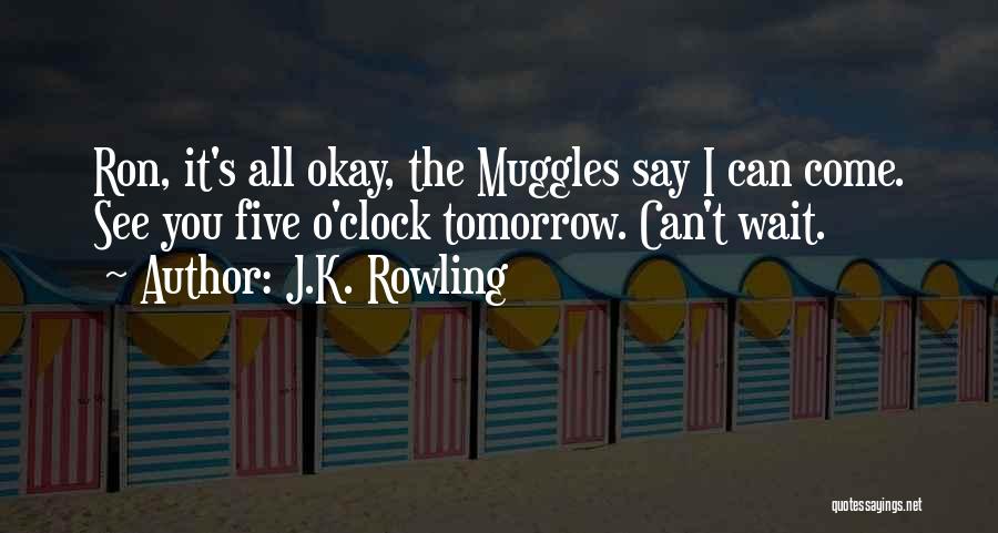 J.K. Rowling Quotes: Ron, It's All Okay, The Muggles Say I Can Come. See You Five O'clock Tomorrow. Can't Wait.