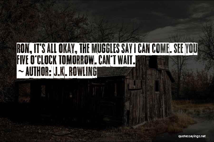 J.K. Rowling Quotes: Ron, It's All Okay, The Muggles Say I Can Come. See You Five O'clock Tomorrow. Can't Wait.