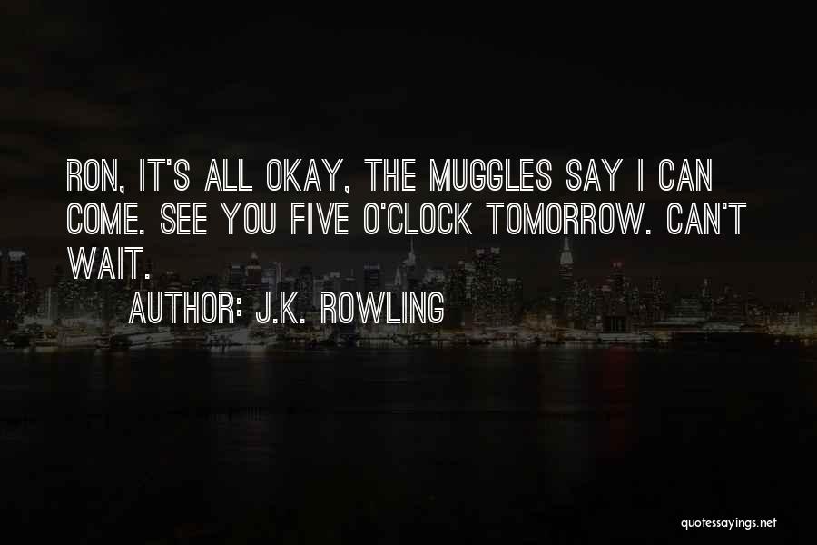 J.K. Rowling Quotes: Ron, It's All Okay, The Muggles Say I Can Come. See You Five O'clock Tomorrow. Can't Wait.