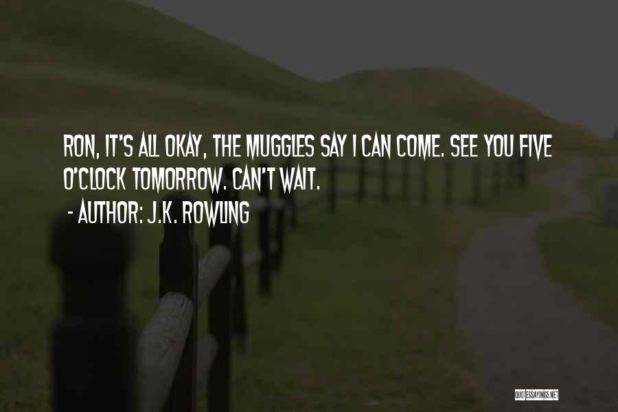 J.K. Rowling Quotes: Ron, It's All Okay, The Muggles Say I Can Come. See You Five O'clock Tomorrow. Can't Wait.