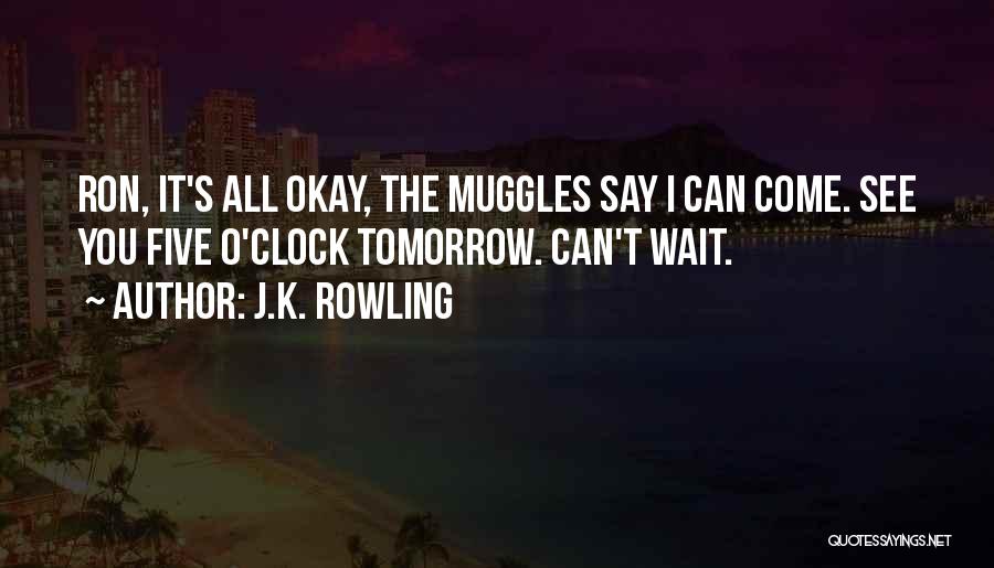 J.K. Rowling Quotes: Ron, It's All Okay, The Muggles Say I Can Come. See You Five O'clock Tomorrow. Can't Wait.
