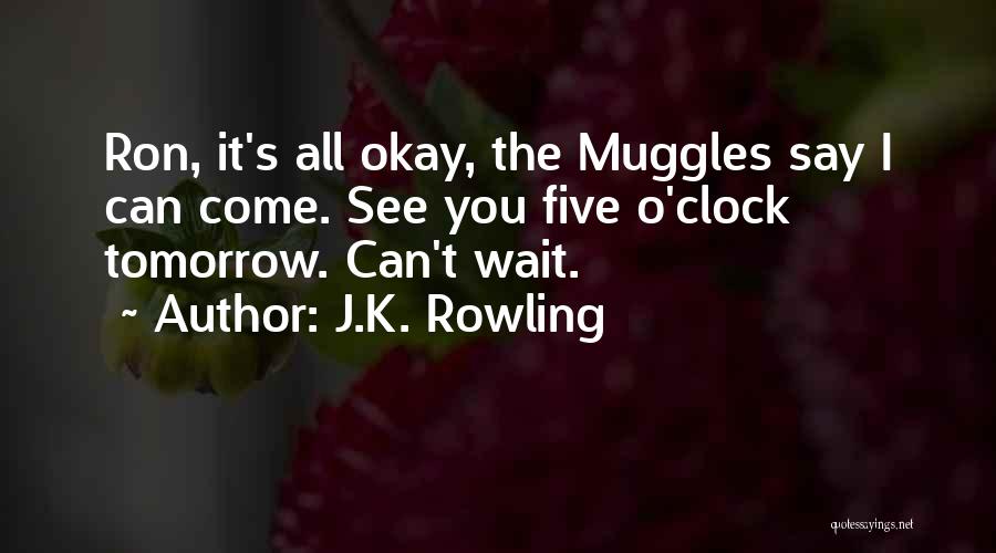 J.K. Rowling Quotes: Ron, It's All Okay, The Muggles Say I Can Come. See You Five O'clock Tomorrow. Can't Wait.