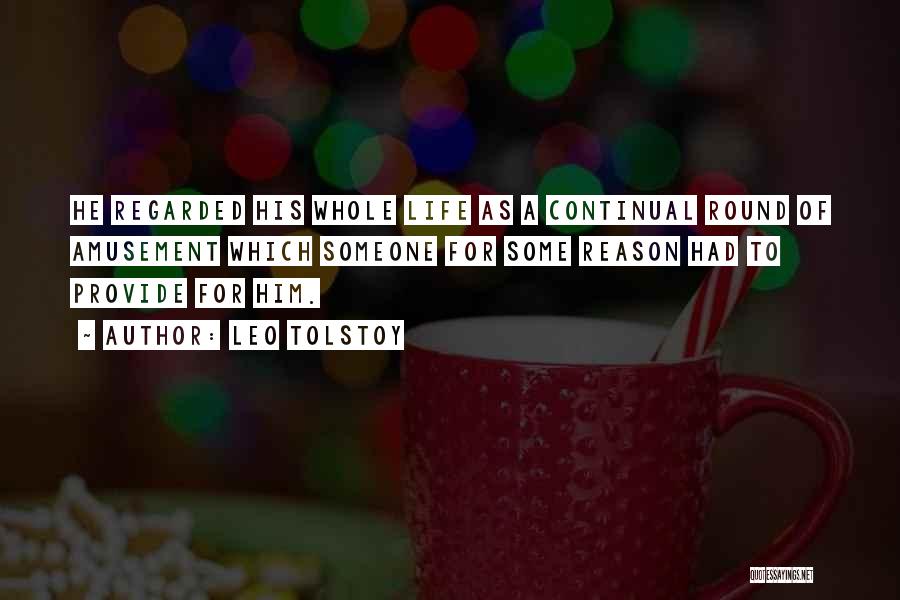 Leo Tolstoy Quotes: He Regarded His Whole Life As A Continual Round Of Amusement Which Someone For Some Reason Had To Provide For