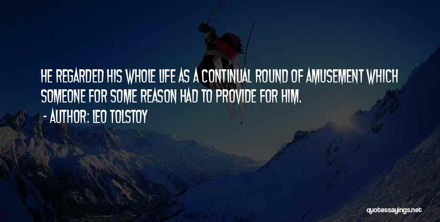 Leo Tolstoy Quotes: He Regarded His Whole Life As A Continual Round Of Amusement Which Someone For Some Reason Had To Provide For