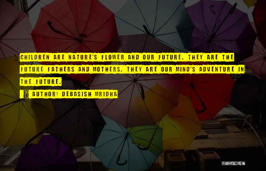 Debasish Mridha Quotes: Children Are Nature's Flower And Our Future. They Are The Future Fathers And Mothers. They Are Our Mind's Adventure In