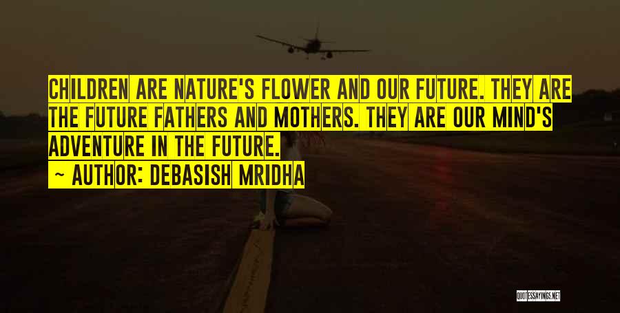 Debasish Mridha Quotes: Children Are Nature's Flower And Our Future. They Are The Future Fathers And Mothers. They Are Our Mind's Adventure In