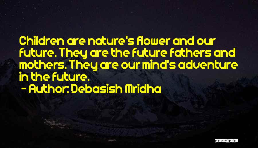 Debasish Mridha Quotes: Children Are Nature's Flower And Our Future. They Are The Future Fathers And Mothers. They Are Our Mind's Adventure In