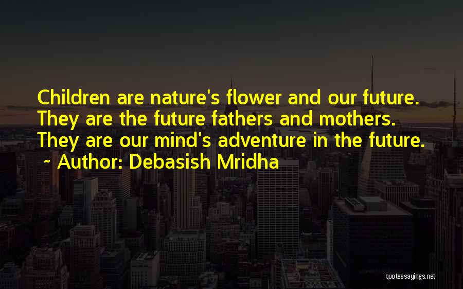 Debasish Mridha Quotes: Children Are Nature's Flower And Our Future. They Are The Future Fathers And Mothers. They Are Our Mind's Adventure In