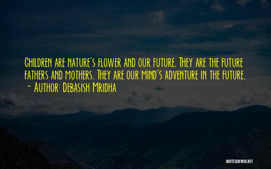Debasish Mridha Quotes: Children Are Nature's Flower And Our Future. They Are The Future Fathers And Mothers. They Are Our Mind's Adventure In
