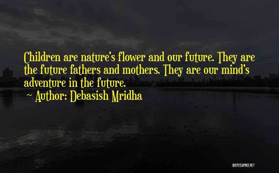 Debasish Mridha Quotes: Children Are Nature's Flower And Our Future. They Are The Future Fathers And Mothers. They Are Our Mind's Adventure In