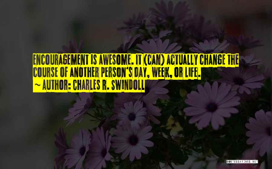 Charles R. Swindoll Quotes: Encouragement Is Awesome. It (can) Actually Change The Course Of Another Person's Day, Week, Or Life.