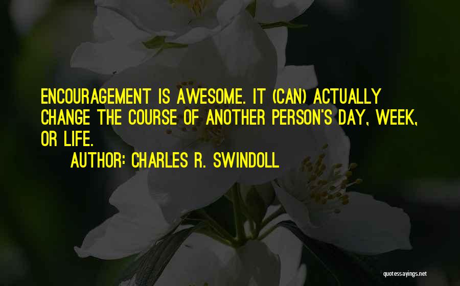 Charles R. Swindoll Quotes: Encouragement Is Awesome. It (can) Actually Change The Course Of Another Person's Day, Week, Or Life.