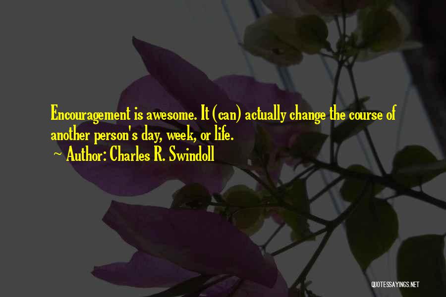 Charles R. Swindoll Quotes: Encouragement Is Awesome. It (can) Actually Change The Course Of Another Person's Day, Week, Or Life.