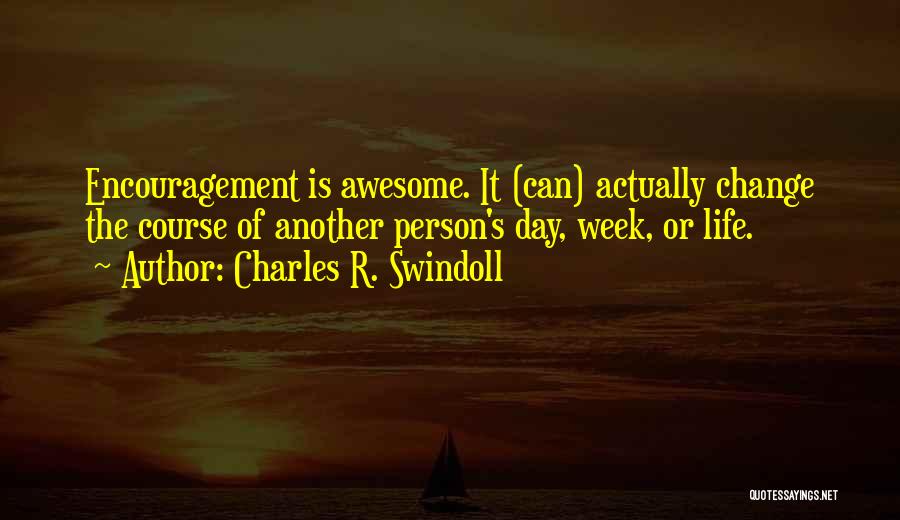 Charles R. Swindoll Quotes: Encouragement Is Awesome. It (can) Actually Change The Course Of Another Person's Day, Week, Or Life.