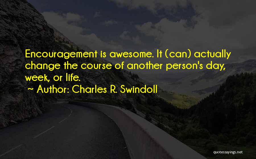 Charles R. Swindoll Quotes: Encouragement Is Awesome. It (can) Actually Change The Course Of Another Person's Day, Week, Or Life.