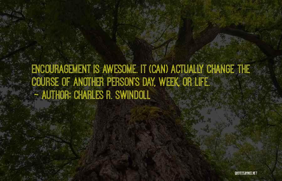 Charles R. Swindoll Quotes: Encouragement Is Awesome. It (can) Actually Change The Course Of Another Person's Day, Week, Or Life.