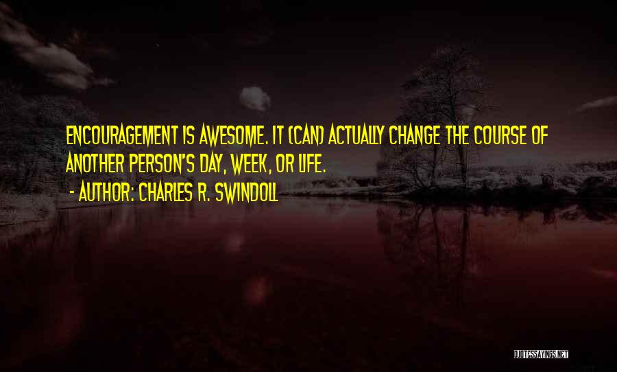 Charles R. Swindoll Quotes: Encouragement Is Awesome. It (can) Actually Change The Course Of Another Person's Day, Week, Or Life.